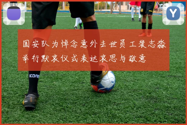 国安队为悼念意外去世员工裴志淼举行默哀仪式表达哀思与敬意