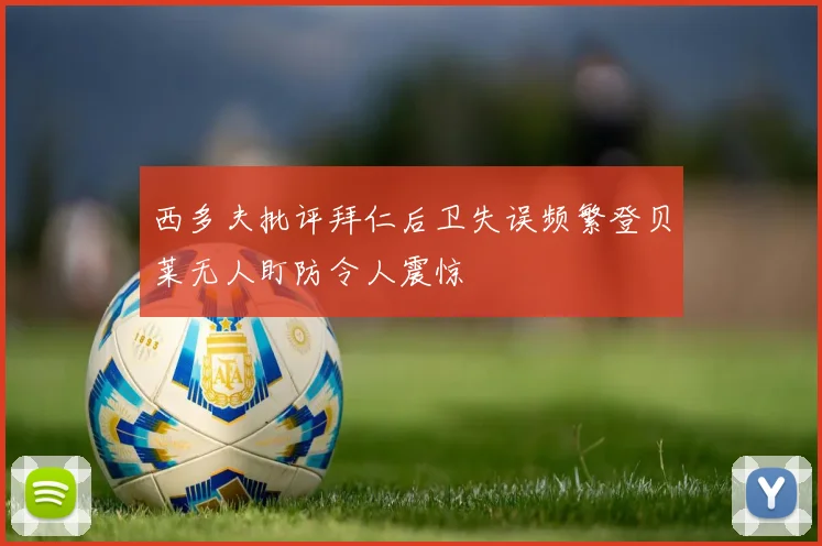 西多夫批评拜仁后卫失误频繁登贝莱无人盯防令人震惊