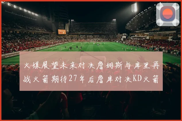 火媒展望未来对决詹姆斯与库里再战火箭期待27年后詹库对决KD火箭