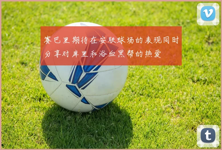 赛巴里期待在安联球场的表现同时分享对库里和浴血黑帮的热爱