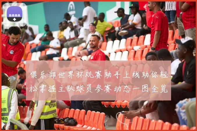 俱乐部世界杯观赛助手上线助你轻松掌握主队球员参赛动态一图全览
