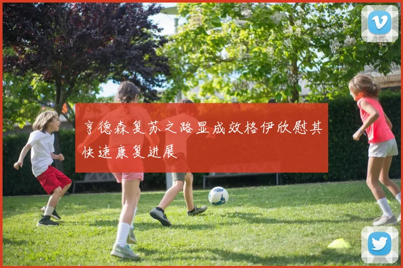 亨德森复苏之路显成效格伊欣慰其快速康复进展