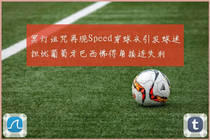冥灯诅咒再现Speed穿球衣引发球迷担忧葡萄牙巴西佛得角接连失利