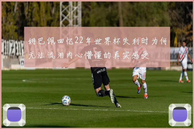 姆巴佩回忆22年世界杯失利时为何无法流泪内心懵懂的真实感受