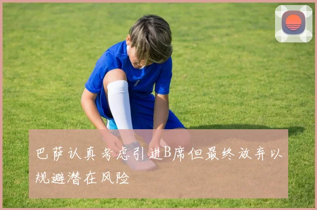 巴萨认真考虑引进B席但最终放弃以规避潜在风险