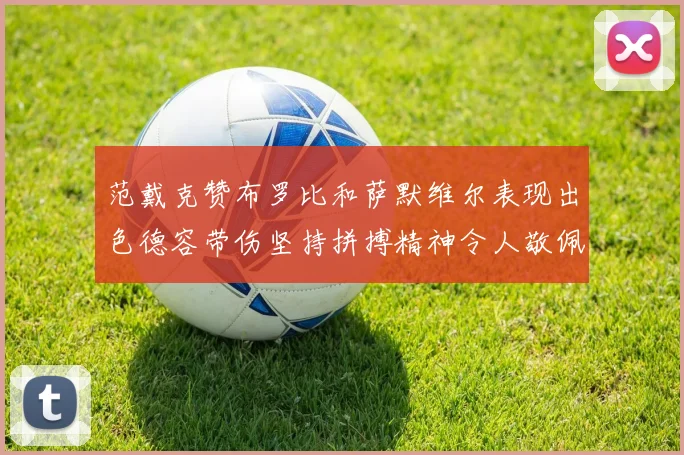 范戴克赞布罗比和萨默维尔表现出色德容带伤坚持拼搏精神令人敬佩