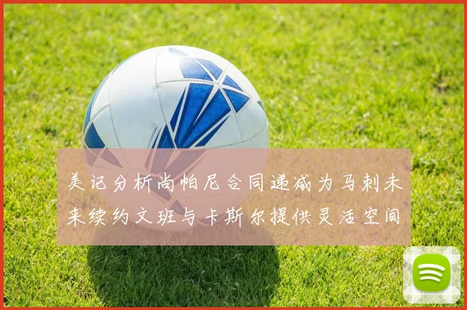 美记分析尚帕尼合同递减为马刺未来续约文班与卡斯尔提供灵活空间