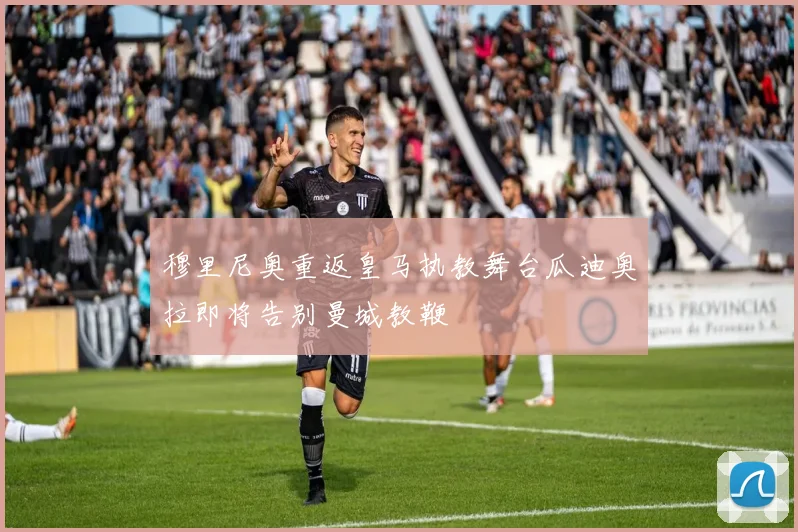 穆里尼奥重返皇马执教舞台瓜迪奥拉即将告别曼城教鞭