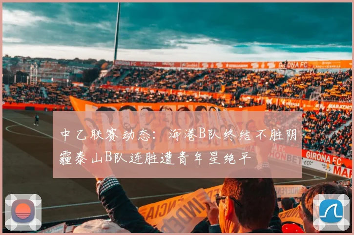 中乙联赛动态:海港B队终结不胜阴霾泰山B队连胜遭青年星绝平
