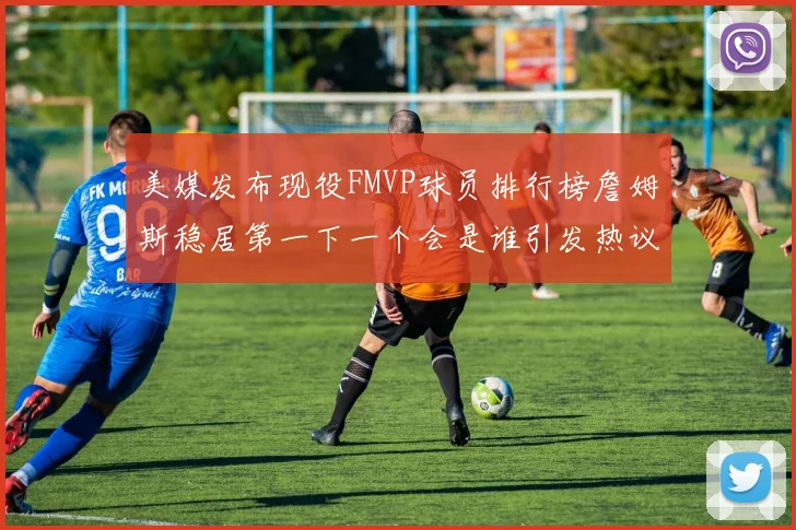 美媒发布现役FMVP球员排行榜詹姆斯稳居第一下一个会是谁引发热议