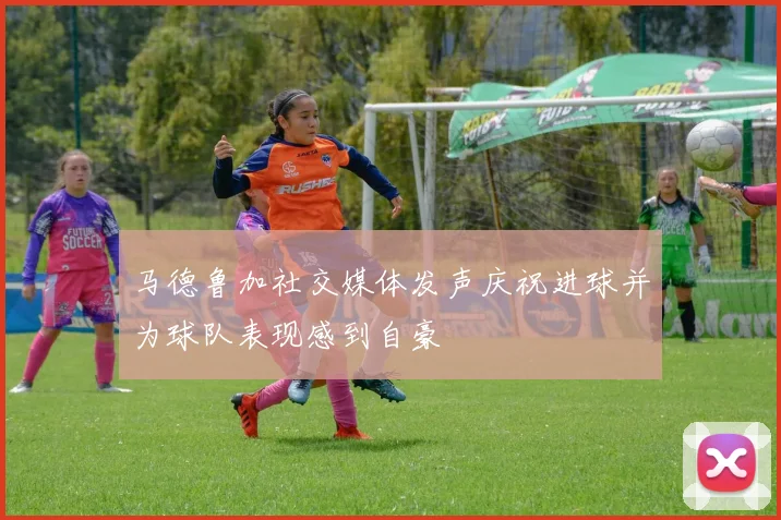 马德鲁加社交媒体发声庆祝进球并为球队表现感到自豪