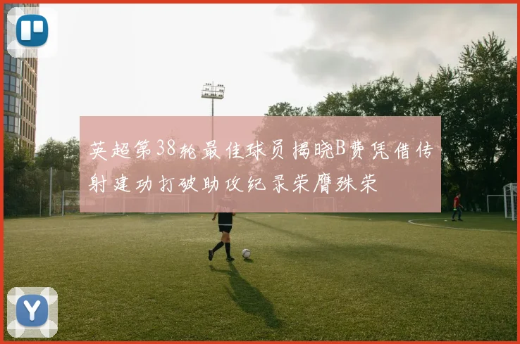 英超第38轮最佳球员揭晓B费凭借传射建功打破助攻纪录荣膺殊荣